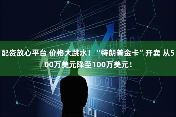 配资放心平台 价格大跳水!“特朗普金卡”开卖 从500万美元降至100万美元!
