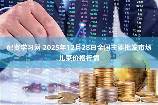 配资学习网 2025年12月28日全国主要批发市场儿菜价格行情