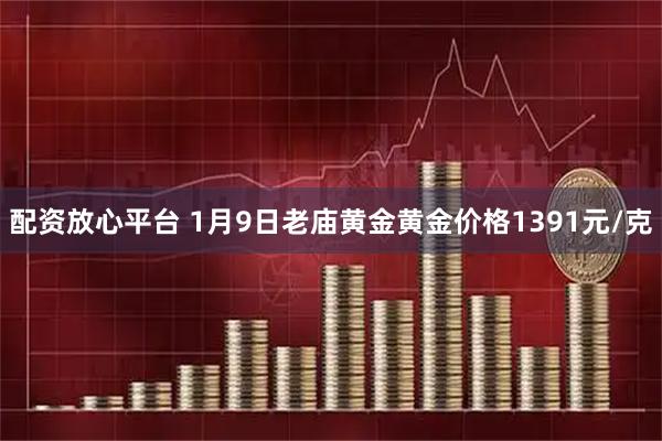 配资放心平台 1月9日老庙黄金黄金价格1391元/克