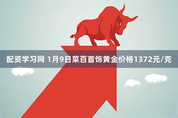 配资学习网 1月9日菜百首饰黄金价格1372元/克